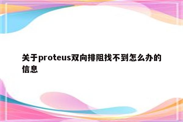 关于proteus双向排阻找不到怎么办的信息