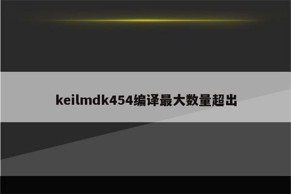 keilmdk454编译最大数量超出