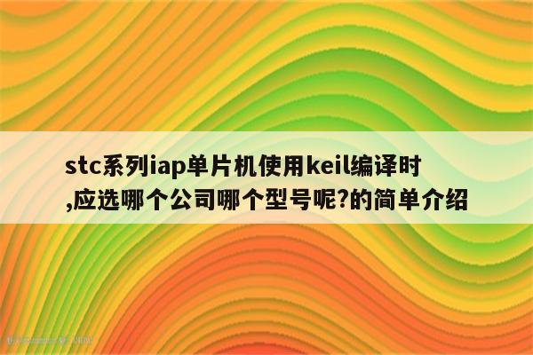 stc系列iap单片机使用keil编译时,应选哪个公司哪个型号呢?的简单介绍