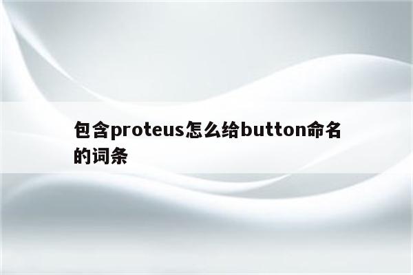 proteus怎么给button命名 - Proteus8软件_Proteus软件