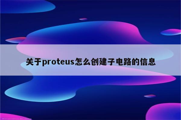 关于proteus怎么创建子电路的信息